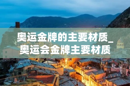 奥运金牌的主要材质_奥运会金牌主要材质
