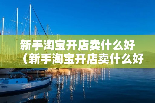 新手淘宝开店卖什么好(新手淘宝开店卖什么好赚钱) 新手淘宝开店卖什么好(新手淘宝开店卖什么好赚钱)