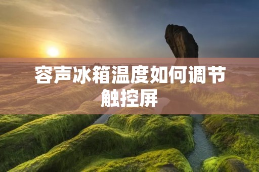 容声冰箱温度如何调节触控屏 容声冰箱温度如何调节触控屏