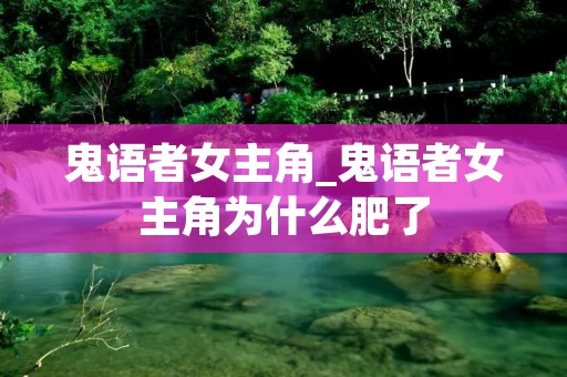 鬼语者女主角_鬼语者女主角为什么肥了