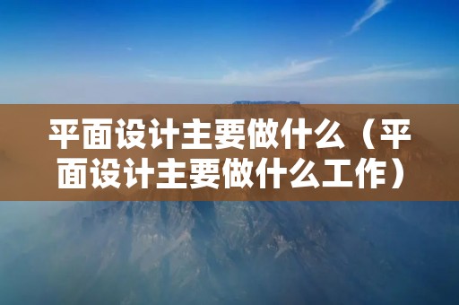 平面设计主要做什么(平面设计主要做什么工作) 平面设计主要做什么(平面设计主要做什么工作)