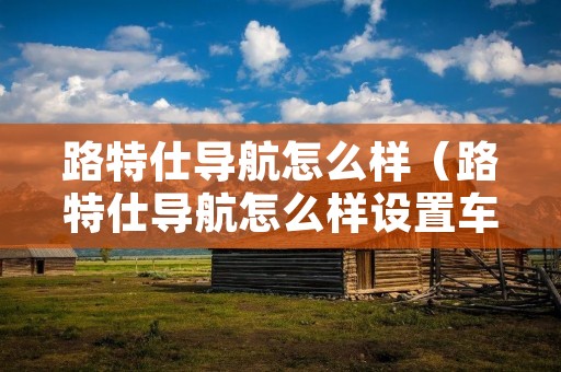 路特仕导航怎么样（路特仕导航怎么样设置车标）