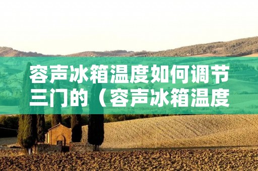 容声冰箱温度如何调节三门的（容声冰箱温度如何调节三门的温度）
