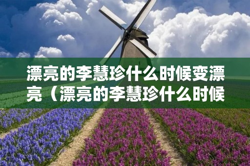 漂亮的李慧珍什么时候变漂亮(漂亮的李慧珍什么时候变漂亮的电视剧) 漂亮的李慧珍什么时候变漂亮(漂亮的李慧珍什么时候变漂亮的电视剧)