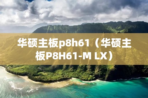 华硕主板p8h61(华硕主板P8H61-M LX) 华硕主板p8h61(华硕主板P8H61-M LX)