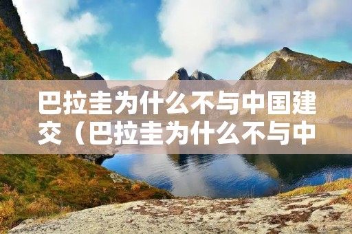 巴拉圭为什么不与中国建交（巴拉圭为什么不与中国建交的原因）