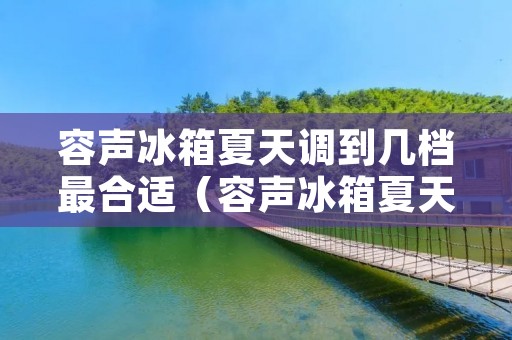 容声冰箱夏天调到几档最合适(容声冰箱夏天调到几档最合适呢)