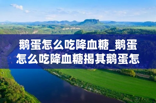 鹅蛋怎么吃降血糖_鹅蛋怎么吃降血糖揭其鹅蛋怎么吃能治头晕
