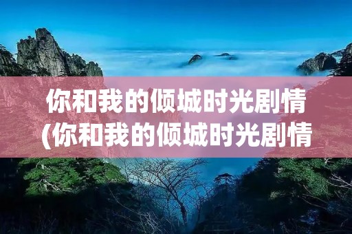 你和我的倾城时光剧情(你和我的倾城时光剧情分集介绍) 你和我的倾城时光剧情(你和我的倾城时光剧情分集介绍)