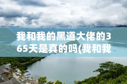 我和我的黑道大佬的365天是真的吗(我和我的黑道大佬的365天是真的吗电影) 我和我的黑道大佬的365天是真的吗(我和我的黑道大佬的365天是真的吗电影)
