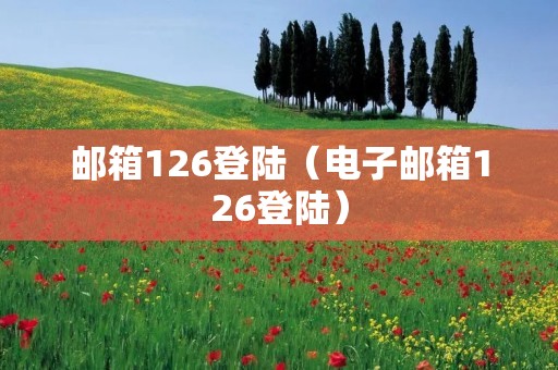 邮箱126登陆(电子邮箱126登陆) 邮箱126登陆(电子邮箱126登陆)