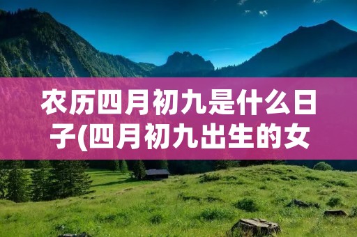 农历四月初九是什么日子(四月初九出生的女孩好不好) 农历四月初九是什么日子(四月初九出生的女孩好不好)