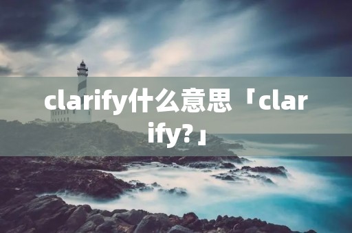 clarify什么意思「clarify?」 clarify什么意思「clarify?」