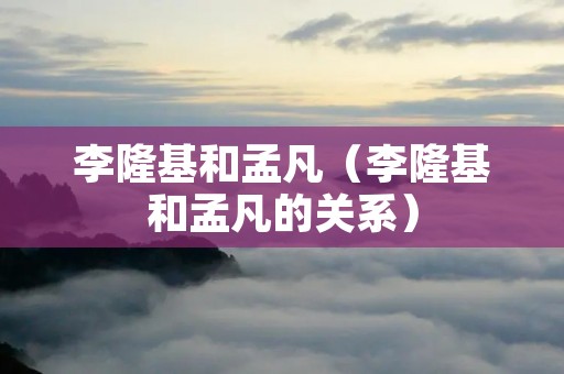 李隆基和孟凡（李隆基和孟凡的关系）