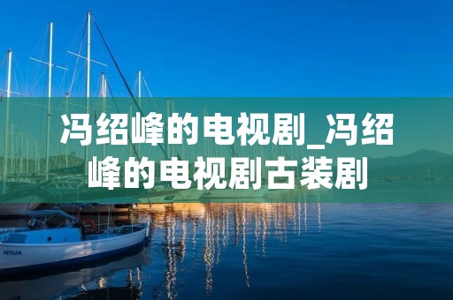 冯绍峰的电视剧_冯绍峰的电视剧古装剧
