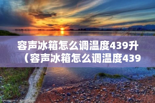 容声冰箱怎么调温度439升(容声冰箱怎么调温度439升左右)