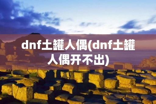 dnf土罐人偶(dnf土罐人偶开不出)