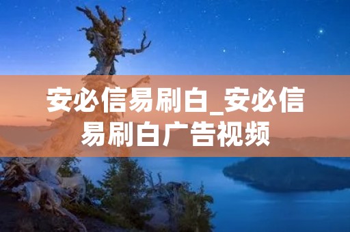 安必信易刷白_安必信易刷白广告视频 安必信易刷白_安必信易刷白广告视频