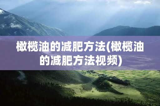 橄榄油的减肥方法(橄榄油的减肥方法视频) 橄榄油的减肥方法(橄榄油的减肥方法视频)