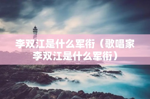 李双江是什么军衔（歌唱家李双江是什么军衔）