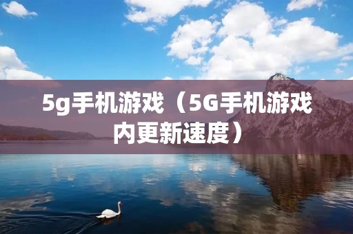 5g手机游戏(5G手机游戏内更新速度) 5g手机游戏(5G手机游戏内更新速度)