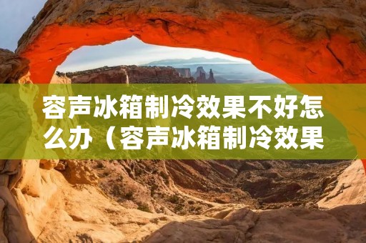 容声冰箱制冷效果不好怎么办(容声冰箱制冷效果不好是什么原因)