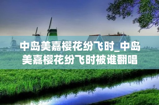 中岛美嘉樱花纷飞时_中岛美嘉樱花纷飞时被谁翻唱
