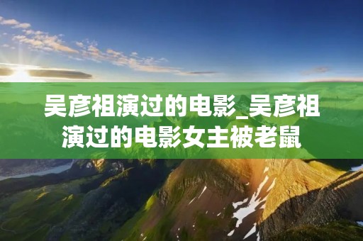 吴彦祖演过的电影_吴彦祖演过的电影女主被老鼠