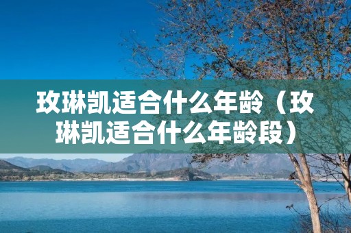 玫琳凯适合什么年龄(玫琳凯适合什么年龄段) 玫琳凯适合什么年龄(玫琳凯适合什么年龄段)