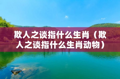 欺人之谈指什么生肖（欺人之谈指什么生肖动物）