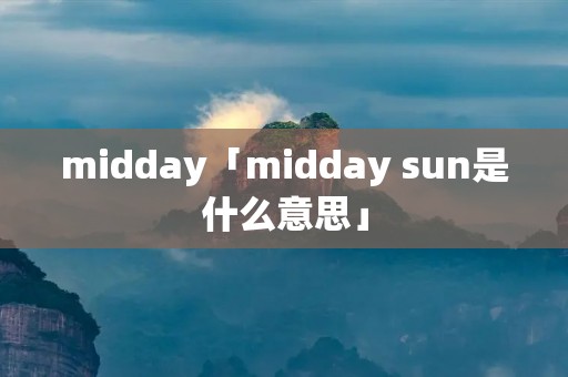 midday「midday sun是什么意思」