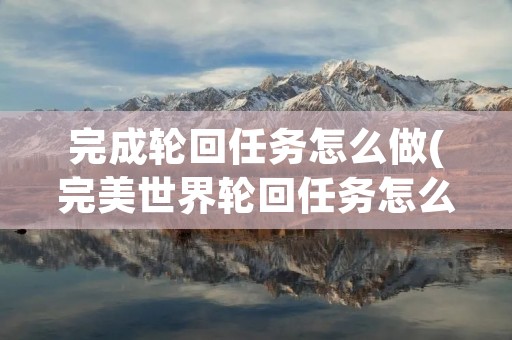 完成轮回任务怎么做(完美世界轮回任务怎么做)