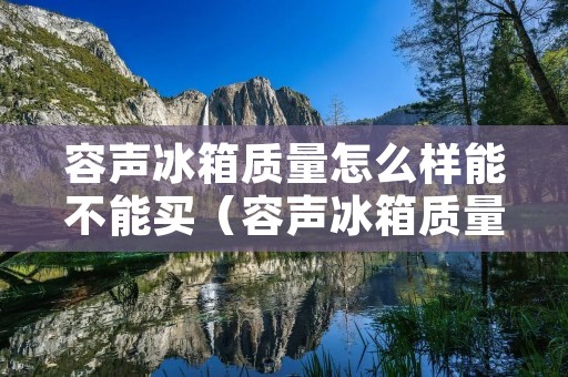 容声冰箱质量怎么样能不能买(容声冰箱质量怎么样 有什么优缺点)