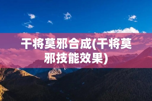 干将莫邪合成(干将莫邪技能效果)