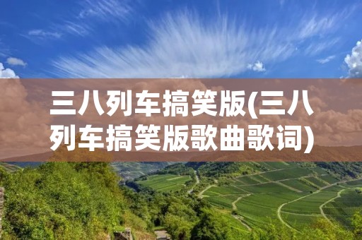 三八列车搞笑版(三八列车搞笑版歌曲歌词) 三八列车搞笑版(三八列车搞笑版歌曲歌词)
