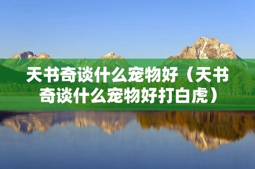 天书奇谈什么宠物好(天书奇谈什么宠物好打白虎) 天书奇谈什么宠物好(天书奇谈什么宠物好打白虎)