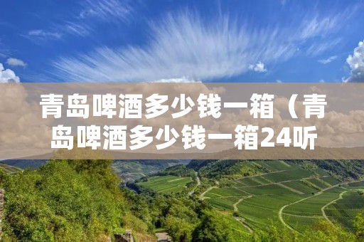 青岛啤酒多少钱一箱(青岛啤酒多少钱一箱24听) 青岛啤酒多少钱一箱(青岛啤酒多少钱一箱24听)