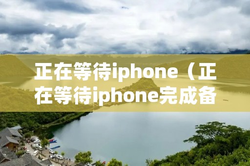 正在等待iphone(正在等待iphone完成备份没反应) 正在等待iphone(正在等待iphone完成备份没反应)