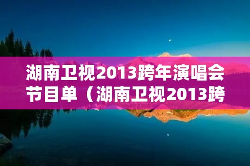 湖南卫视2013跨年演唱会节目单(湖南卫视2013跨年演唱会节目单) 湖南卫视2013跨年演唱会节目单(湖南卫视2013跨年演唱会节目单)