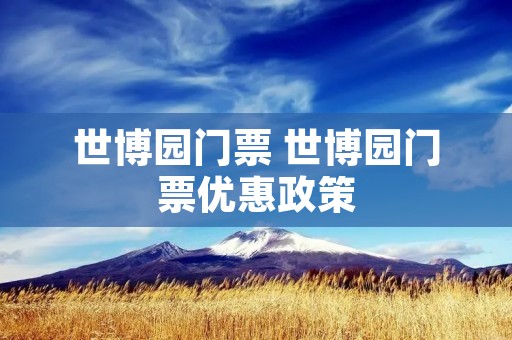 世博园门票 世博园门票优惠政策 世博园门票 世博园门票优惠政策