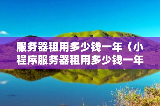 服务器租用多少钱一年（小程序服务器租用多少钱一年）
