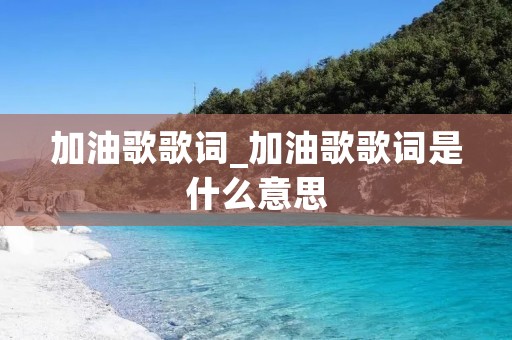 加油歌歌词_加油歌歌词是什么意思 加油歌歌词_加油歌歌词是什么意思