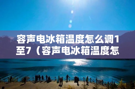 容声电冰箱温度怎么调1至7（容声电冰箱温度怎么调1至7度视频）