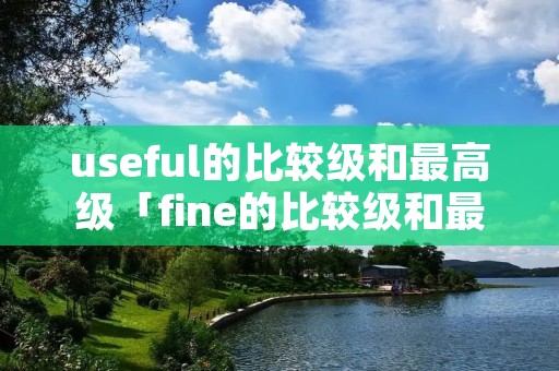 useful的比较级和最高级「fine的比较级和最高级」 useful的比较级和最高级「fine的比较级和最高级」