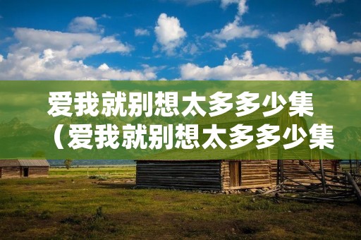 爱我就别想太多多少集（爱我就别想太多多少集解开误会）