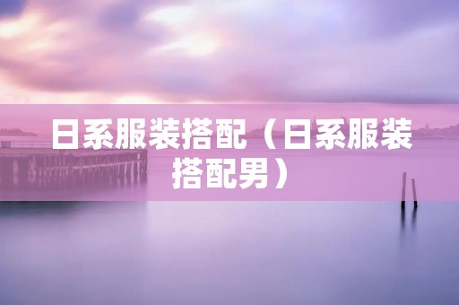 日系服装搭配（日系服装搭配男）