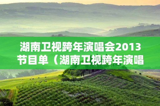 湖南卫视跨年演唱会2013节目单（湖南卫视跨年演唱会2013节目单）