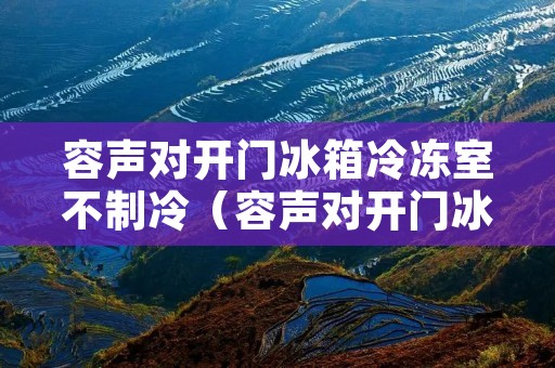 容声对开门冰箱冷冻室不制冷(容声对开门冰箱不化霜是什么故障) 容声对开门冰箱冷冻室不制冷(容声对开门冰箱不化霜是什么故障)