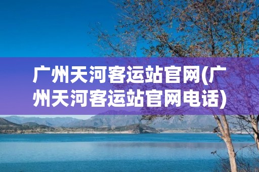 广州天河客运站官网(广州天河客运站官网电话)