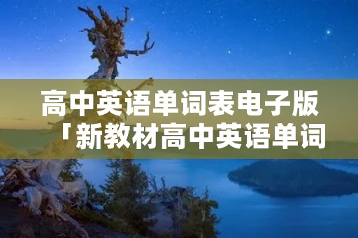 高中英语单词表电子版「新教材高中英语单词表电子版」